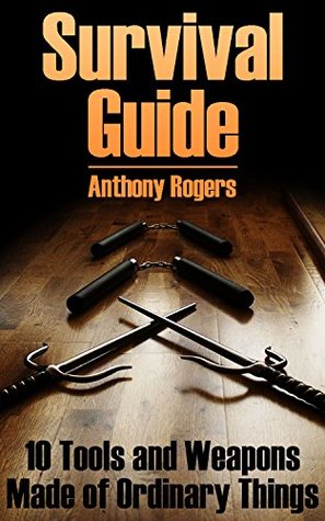 Survival Guide: 10 Tools and Weapons Made of Ordinary Things: (Survival Gear, Survival Skills)