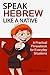 Speak Hebrew like a Native: A Practical Phrasebook for Everyday Situations (Learn Hebrew)