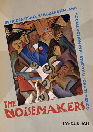 The Noisemakers: Estridentismo, Vanguardism, and Social Action in Postrevolutionary Mexico (Volume 7) (The Phillips Collection Book Prize Series)