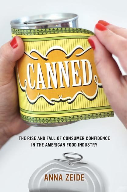 Canned: The Rise and Fall of Consumer Confidence in the American Food Industry (Volume 68) (California Studies in Food and Culture)