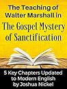 The Teaching of Walter Marshall in The Gospel Mystery of Sanctification: 5 Key Chapters Updated to Modern English The Teaching of Walter Marshall in The Gospel Mystery of Sanctification: 5 Key Chapters Updated to Modern English