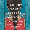 I Am Not Your Perfect Mexican Daughter by Erika L. Sánchez