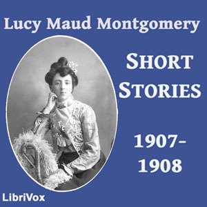 Lucy Maud Montgomery Short Stories: 1907-1908