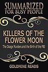 Summary: Killers of the Flower Moon - Summarized for Busy People: The Osage Murders and the Birth of the FBI: Based on the Book by David Grann Summary: Killers of the Flower Moon - Summarized for Busy People: The Osage Murders and the Birth of the FBI: Based on the Book by David Grann