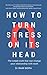 How to Turn Stress on Its Head: The simple truth that can change your relationship with work