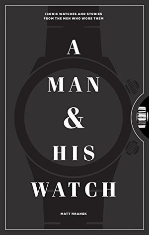 A Man & His Watch: Iconic Watches and Stories from the Men Who Wore Them (A Man & His Series Book 1)