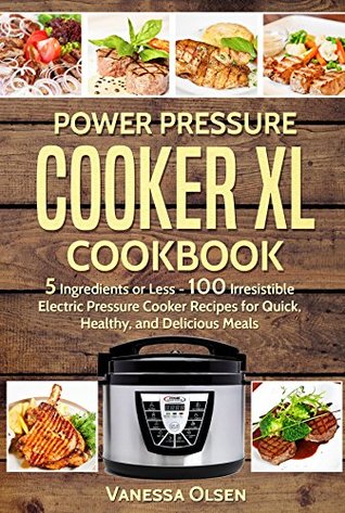 Power Pressure Cooker XL Cookbook: 5 Ingredients or Less - 100 Irresistible Electric Pressure Cooker Recipes for Healthy, Fast, and Delicious Meals (Pressure Cooker Cookbooks & Recipes)