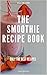 Smoothie Recipes: Smoothie Recipe Book. The best smoothie recipes. Lose Weight, Detoxify, Fight Disease, Diet, Energy, Tasty, Live Long. All-in-one.