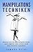 Manipulationstechniken: Erkennen wann Sie selbst manipuliert werden und im täglichen Leben zu Ihrem Vorteil andere Menschen manipulieren (German Edition)