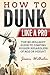 How to Dunk Like a Pro: The No-Bullshit Guide to Jumping Higher Regardless of Age or Height