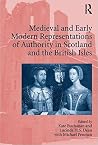 Medieval and Early Modern Representations of Authority in Scotland and the British Isles Medieval and Early Modern Representations of Authority in Scotland and the British Isles