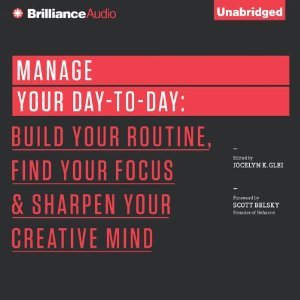 Manage Your Day-to-Day: Build Your Routine, Find Your Focus, and Sharpen Your Creative Mind