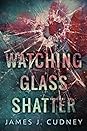 Watching Glass Shatter by James J. Cudney