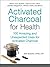 Activated Charcoal for Health: 100 Amazing and Unexpected Uses for Activated Charcoal (For Health Series)
