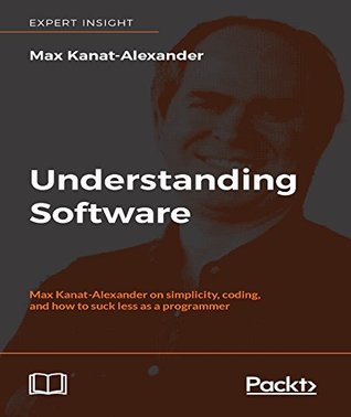 Understanding Software: Max Kanat-Alexander on simplicity, coding, and how to suck less as a programmer (Kindle Edition)