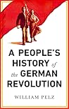 A People's History of the German Revolution by William A. Pelz