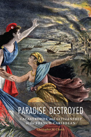Paradise Destroyed: Catastrophe and Citizenship in the French Caribbean (France Overseas: Studies in Empire and Decolonization)