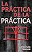 La práctica de la práctica (Spanish Edition)