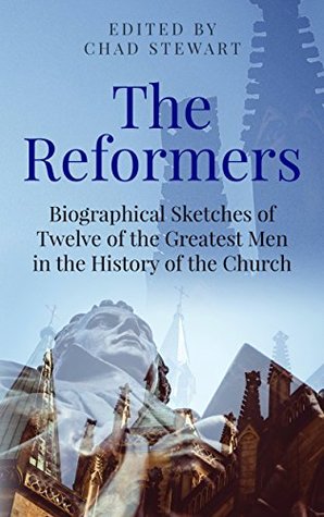 The Reformers: Biographical Sketches of Twelve of the Greatest Men in the History of the Church (Kindle Edition)