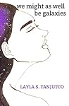 We Might As Well Be Galaxies by Layla S. Tanjutco