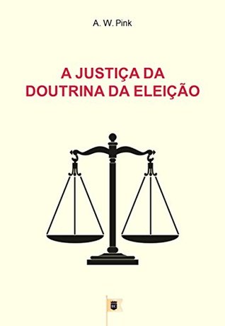 A Justiça da Doutrina da Eleição, por A. W. Pink: Capítulo 5 do livro The Doctrine of Election, por A. W. Pink