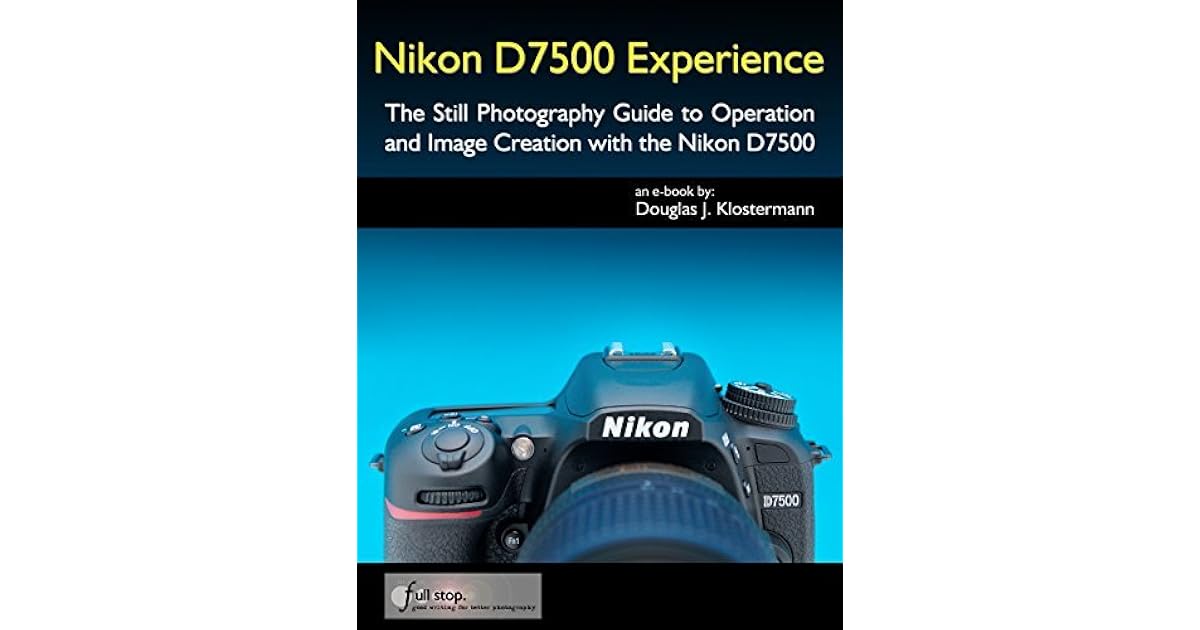 Nikon D7500 Experience The Still Photography Guide to Operation and