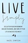 Live Simply: Declutter Your Environment, Unload Your Mind And Simplify Your Life