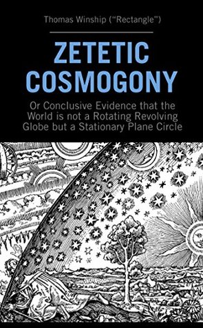 Zetetic Cosmogony: Or Conclusive Evidence that the World is not a Rotating Revolving Globe but a Stationary Plane Circle (Kindle Edition)