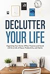 Declutter Your Life: Organizing Your Home, Office, Finances and Social Life for a Life of Peace, Productivity, and Clarity (Organization, Simplicity, Productivity, Stress Relief, and Time Management)