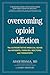 Overcoming Opioid Addiction: The Authoritative Medical Guide for Patients, Families, Doctors, and Therapists