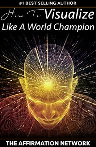 How To Visualize Like A World Champion: Manifest Your Dreams With Creative Visualization In 6 Steps