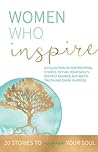 Women Who Inspire: A Collection of Inspirational Stories to Fuel Your Soul's Deepest Desires, Authentic Truth, and Divine Purpose.