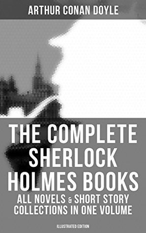 The Complete Sherlock Holmes Books: All Novels & Short Story Collections (Illustrated): Enriched edition. A Study in Scarlet, The Sign of Four, The Hound of the Baskervilles, The Valley of Fear…