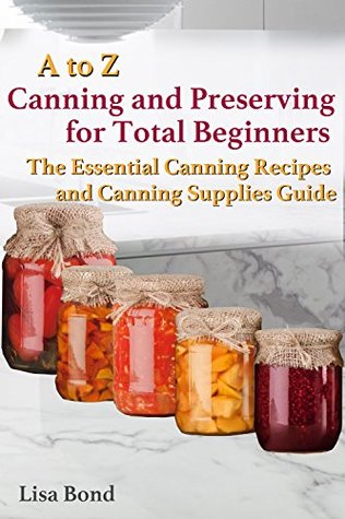 A to Z Canning and Preserving for Total Beginners : The Essential Canning Recipes and Canning Supplies Guide (Kindle Edition)