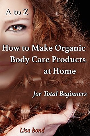 A to Z How to Make Organic Body Care Products at Home for Total Beginners (Kindle Edition)