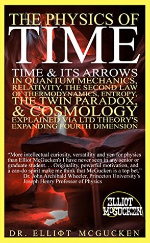 The Physics of Time: Time & Its Arrows in Quantum Mechanics, Relativity, The Second Law of Thermodynamics, Entropy, The Twin Paradox, & Cosmology Explained via LTD Theory's Expanding Fourth Dimension (Kindle Edition)