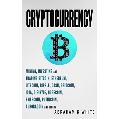 Cryptocurrency Mining Investing And Trading In Blockchain Including Bitcoin Ethereum Litecoin Ripple Dash Dogecoin Emercoin Putincoin Auroracoin And Others By Abraham K White