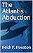 The Atlantis Abduction by Keith F. Houston