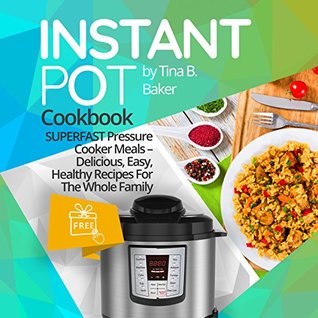 Instant Pot Cookbook: Superfast Pressure Cooker Meals - Most Delicious, Easy & Healthy Recipes For The Whole Family (Plus Photos, Nutrition Facts)