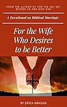 For the Wife Who Desires to be Better: A Devotional on Biblical Marriage For the Wife Who Desires to be Better: A Devotional on Biblical Marriage