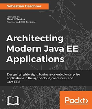 Architecting Modern Java EE Applications: Designing lightweight, business-oriented enterprise applications in the age of cloud, containers, and Java EE 8 (Kindle Edition)