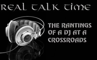 REAL TALK TIME- The Rantings Of A Dj At A Crossroads