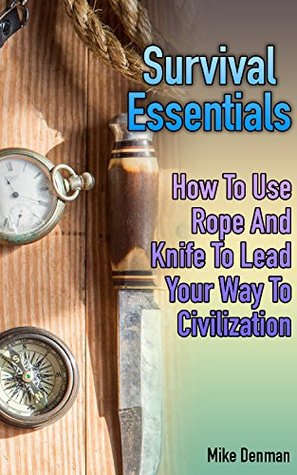 Survival Essentials: How To Use Rope And Knife To Lead Your Way To Civilization (Kindle Edition)