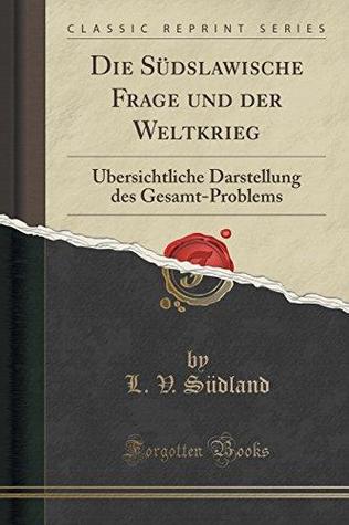Die Südslawische Frage und der Weltkrieg: Übersichtliche Darstellung des Gesamt-Problems