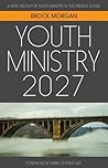 Youth Ministry 2027: A New Vision for Youth Ministry in This Present Future Youth Ministry 2027: A New Vision for Youth Ministry in This Present Future