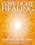 Core Light Healing: My Personal Journey and Advanced Healing Concepts for Creating the Life You Long to Live