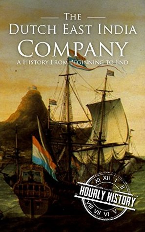 The Dutch East India Company: A History From Beginning to End (The East India Companies)