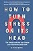 How to Turn Stress on Its Head: The simple truth that can change your relationship with work