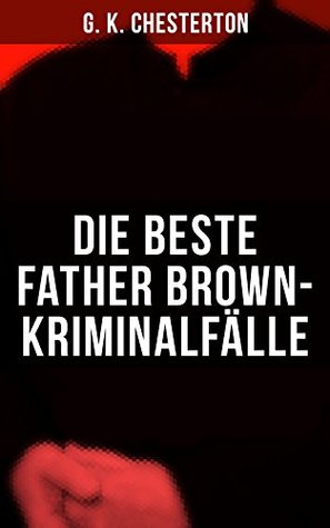 Die Beste Father Brown-Kriminalfälle: Priester und Detektiv: Der geheime Garten + Das Verhängnis der Darnaways + Das blaue Kreuz + Die drei Todeswerkzeuge ... andere Kriminalgeschichten