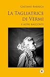 La Tagliatrice di Vermi e altri racconti by Gaetano Barreca
